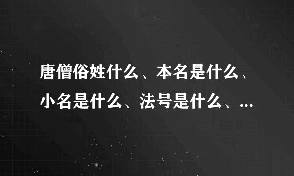 唐僧俗姓什么、本名是什么、小名是什么、法号是什么、他被谁赐姓为唐、手执由观音菩萨的________，身披—