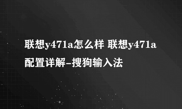 联想y471a怎么样 联想y471a配置详解-搜狗输入法