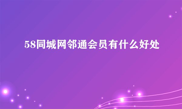 58同城网邻通会员有什么好处