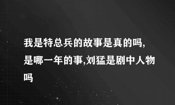 我是特总兵的故事是真的吗,是哪一年的事,刘猛是剧中人物吗