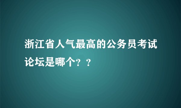 浙江省人气最高的公务员考试论坛是哪个？？