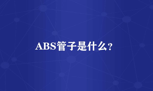 ABS管子是什么？