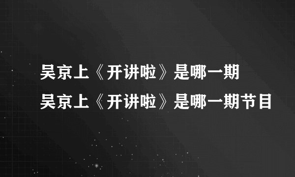 吴京上《开讲啦》是哪一期 吴京上《开讲啦》是哪一期节目