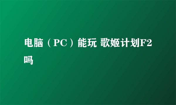 电脑（PC）能玩 歌姬计划F2 吗