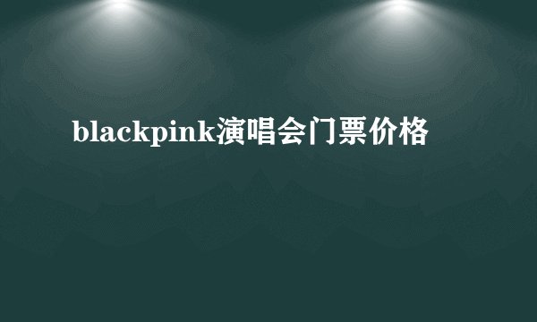 blackpink演唱会门票价格