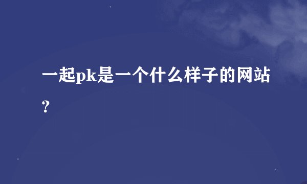 一起pk是一个什么样子的网站？
