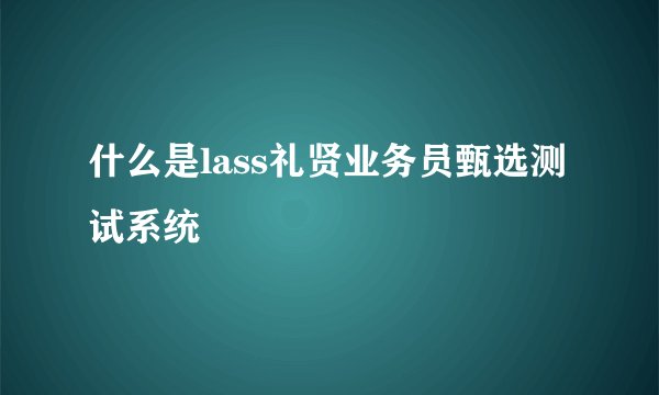 什么是lass礼贤业务员甄选测试系统