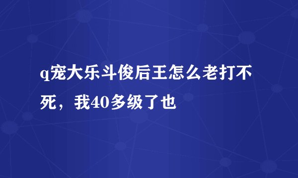 q宠大乐斗俊后王怎么老打不死，我40多级了也