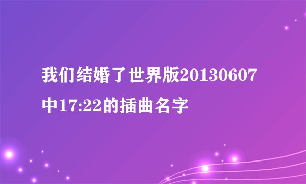 我们结婚了世界版20130607中17:22的插曲名字