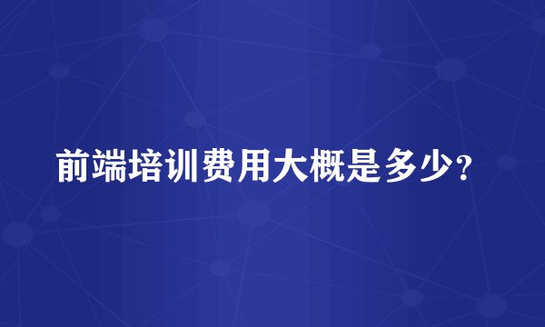 前端培训费用大概是多少？