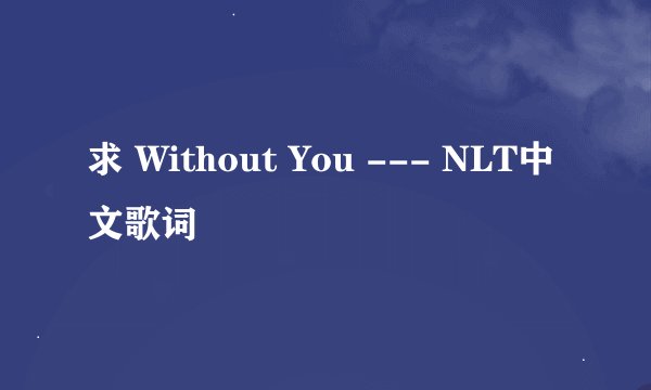 求 Without You --- NLT中文歌词