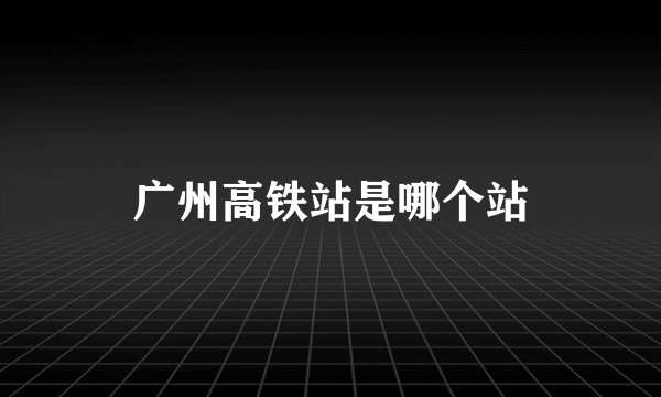 广州高铁站是哪个站