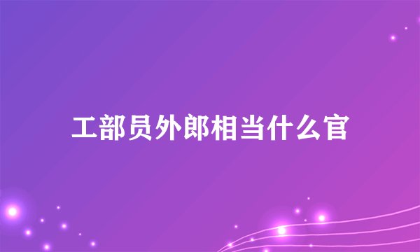 工部员外郎相当什么官