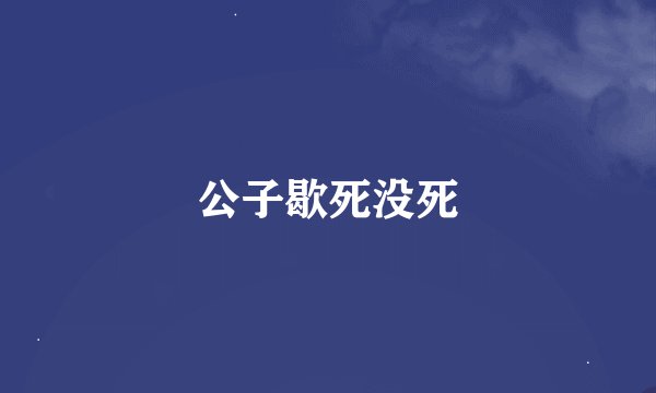 公子歇死没死