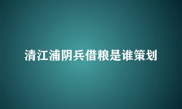 清江浦阴兵借粮是谁策划
