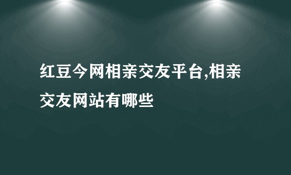 红豆今网相亲交友平台,相亲交友网站有哪些