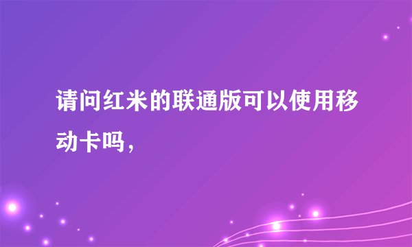 请问红米的联通版可以使用移动卡吗，