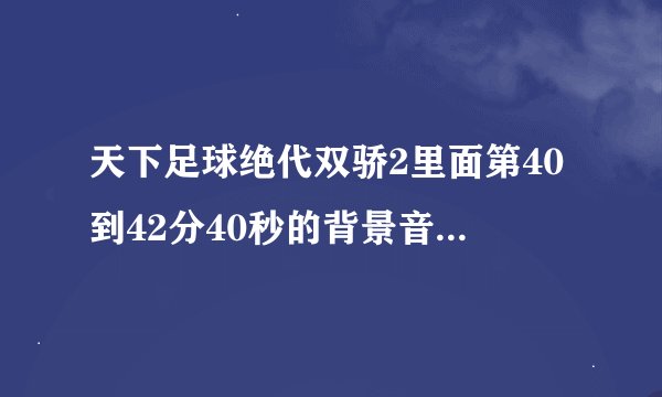天下足球绝代双骄2里面第40到42分40秒的背景音乐是什么