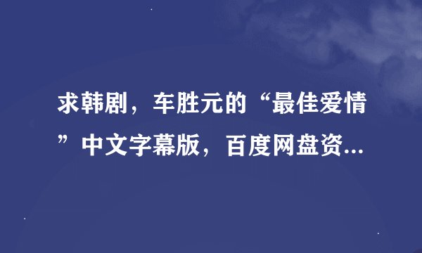 求韩剧，车胜元的“最佳爱情”中文字幕版，百度网盘资源最好！谢谢！