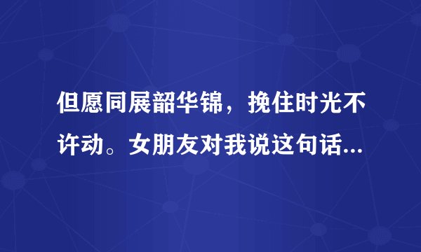 但愿同展韶华锦，挽住时光不许动。女朋友对我说这句话是什么意思。