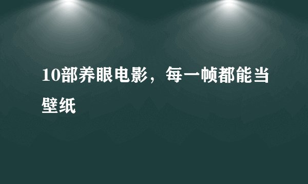 10部养眼电影，每一帧都能当壁纸