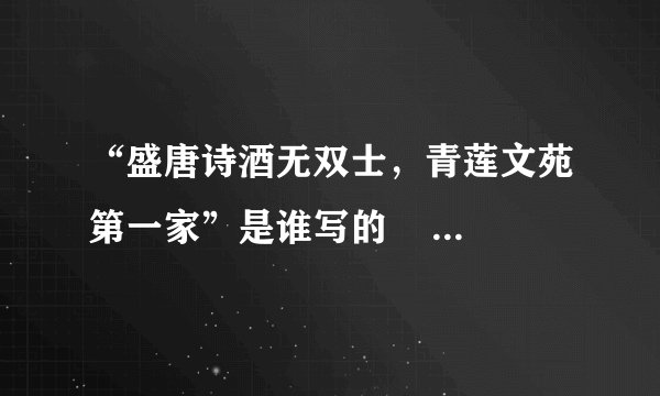 “盛唐诗酒无双士，青莲文苑第一家”是谁写的      。后两句是什么？