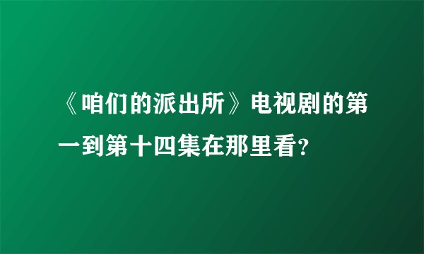 《咱们的派出所》电视剧的第一到第十四集在那里看？