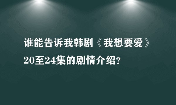 谁能告诉我韩剧《我想要爱》20至24集的剧情介绍？