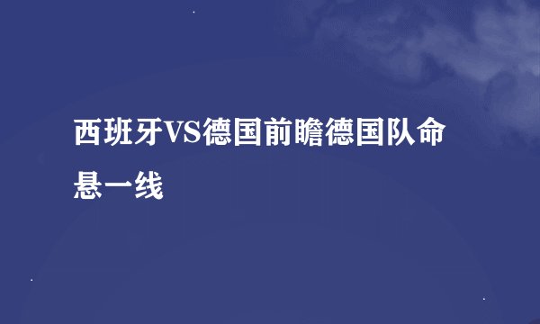 西班牙VS德国前瞻德国队命悬一线