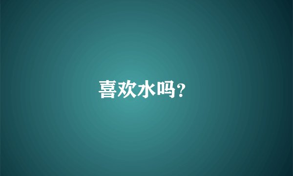 喜欢水吗？