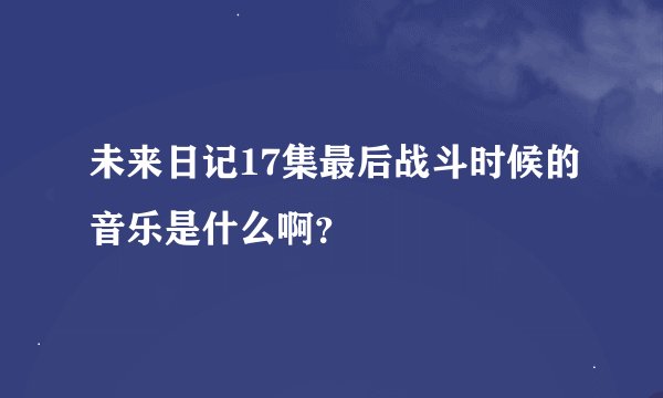 未来日记17集最后战斗时候的音乐是什么啊？
