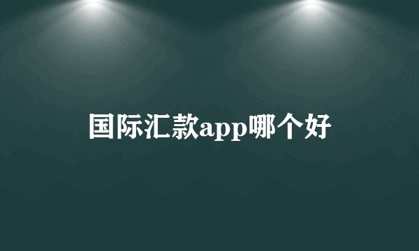 国际汇款app哪个好