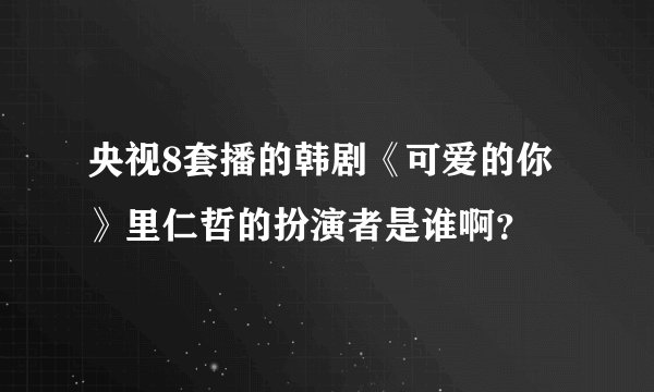央视8套播的韩剧《可爱的你》里仁哲的扮演者是谁啊？