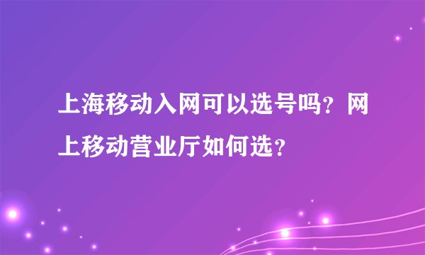 上海移动入网可以选号吗？网上移动营业厅如何选？