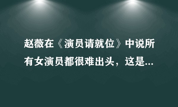 赵薇在《演员请就位》中说所有女演员都很难出头，这是真实情况吗？
