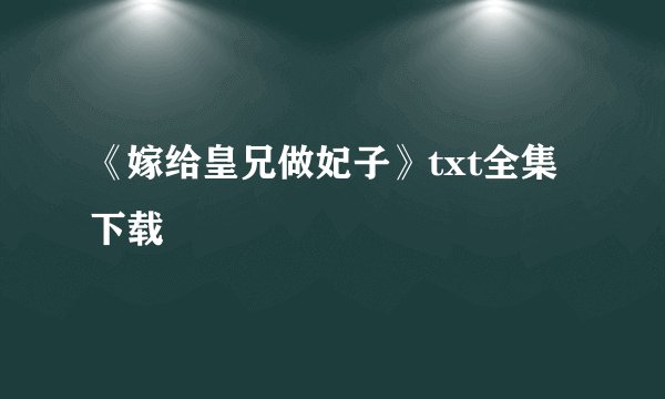 《嫁给皇兄做妃子》txt全集下载