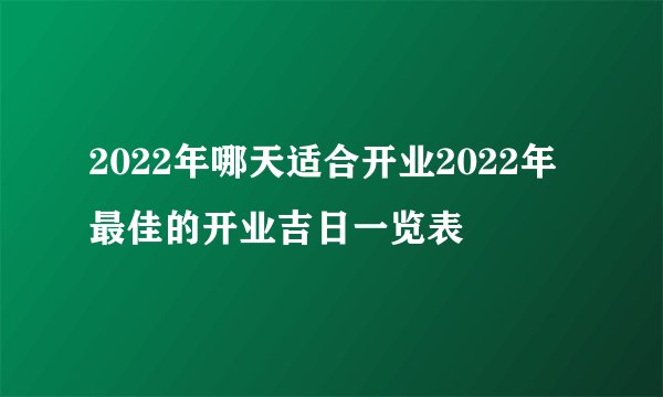 2022年哪天适合开业2022年最佳的开业吉日一览表