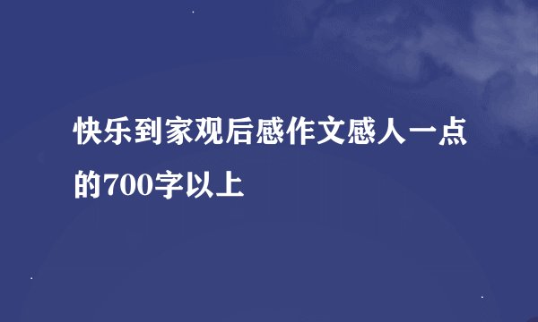 快乐到家观后感作文感人一点的700字以上