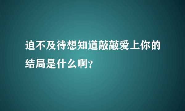 迫不及待想知道敲敲爱上你的结局是什么啊？