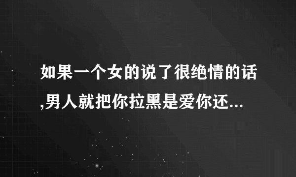 如果一个女的说了很绝情的话,男人就把你拉黑是爱你还是不爱？