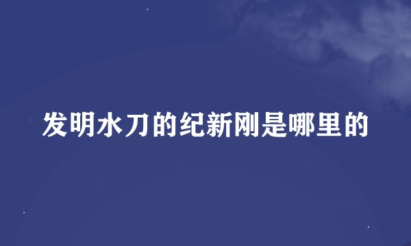 发明水刀的纪新刚是哪里的
