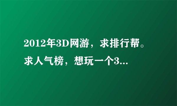 2012年3D网游，求排行帮。求人气榜，想玩一个3D的网游