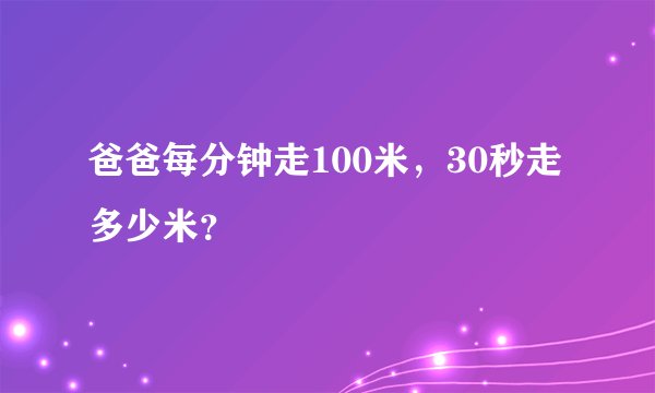 爸爸每分钟走100米，30秒走多少米？