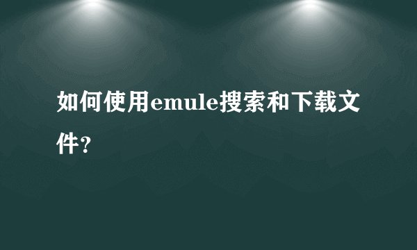 如何使用emule搜索和下载文件？