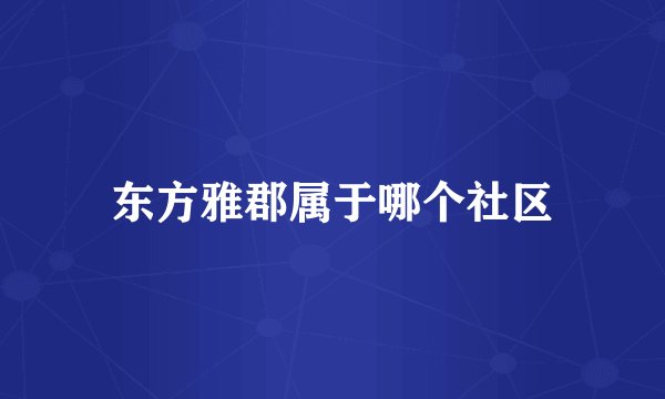 东方雅郡属于哪个社区