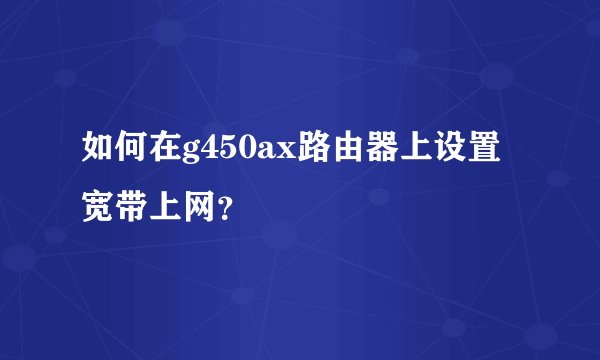 如何在g450ax路由器上设置宽带上网？