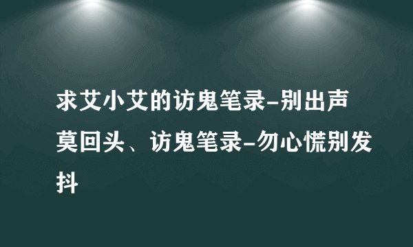 求艾小艾的访鬼笔录-别出声莫回头、访鬼笔录-勿心慌别发抖