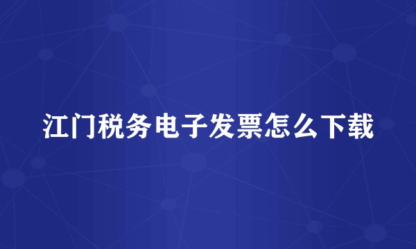 江门税务电子发票怎么下载