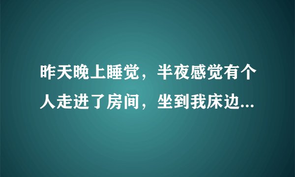 昨天晚上睡觉，半夜感觉有个人走进了房间，坐到我床边，用手按住我的胸口，可我怎么都起不来，想拿开他的