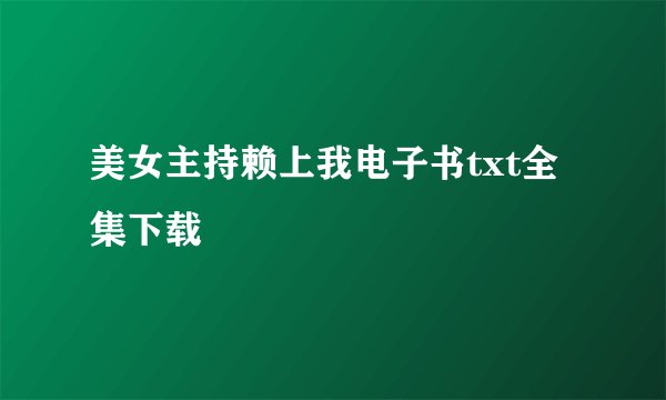 美女主持赖上我电子书txt全集下载